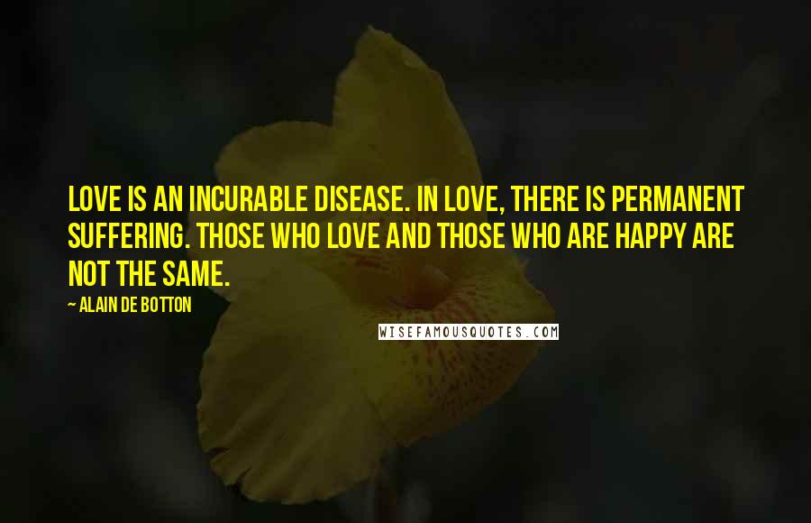 Alain De Botton Quotes: Love is an incurable disease. In love, there is permanent suffering. Those who love and those who are happy are not the same.