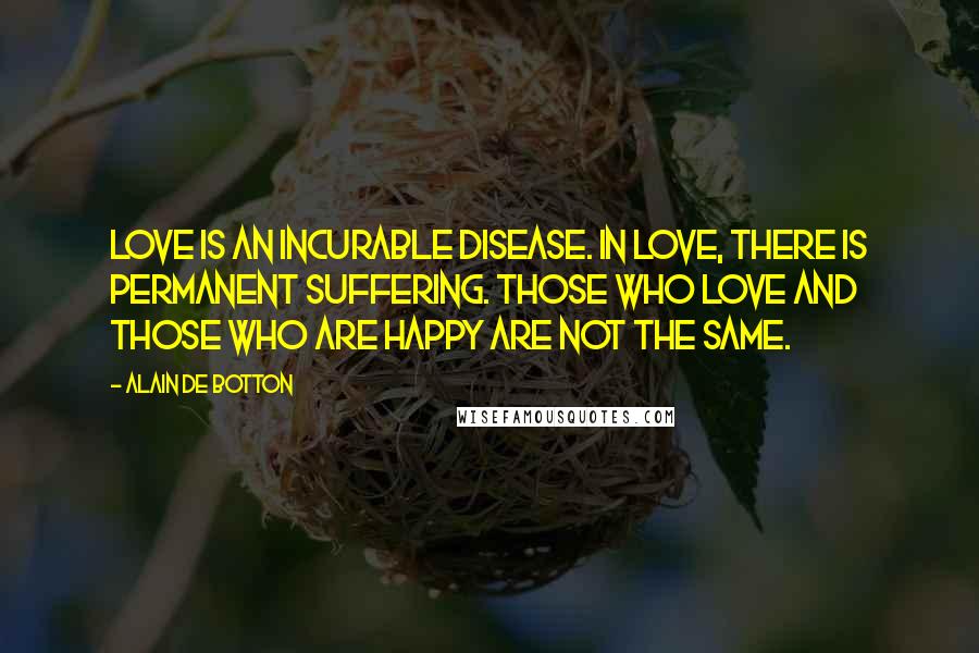 Alain De Botton Quotes: Love is an incurable disease. In love, there is permanent suffering. Those who love and those who are happy are not the same.