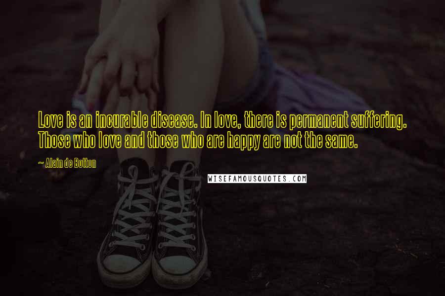 Alain De Botton Quotes: Love is an incurable disease. In love, there is permanent suffering. Those who love and those who are happy are not the same.