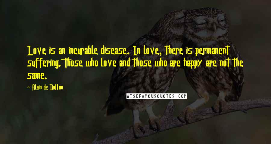 Alain De Botton Quotes: Love is an incurable disease. In love, there is permanent suffering. Those who love and those who are happy are not the same.