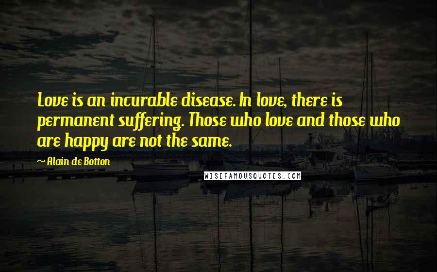 Alain De Botton Quotes: Love is an incurable disease. In love, there is permanent suffering. Those who love and those who are happy are not the same.
