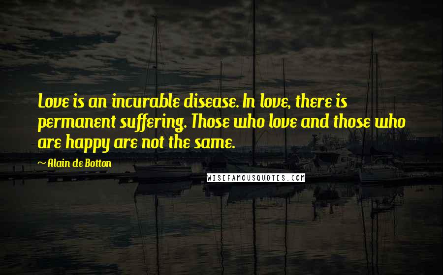 Alain De Botton Quotes: Love is an incurable disease. In love, there is permanent suffering. Those who love and those who are happy are not the same.