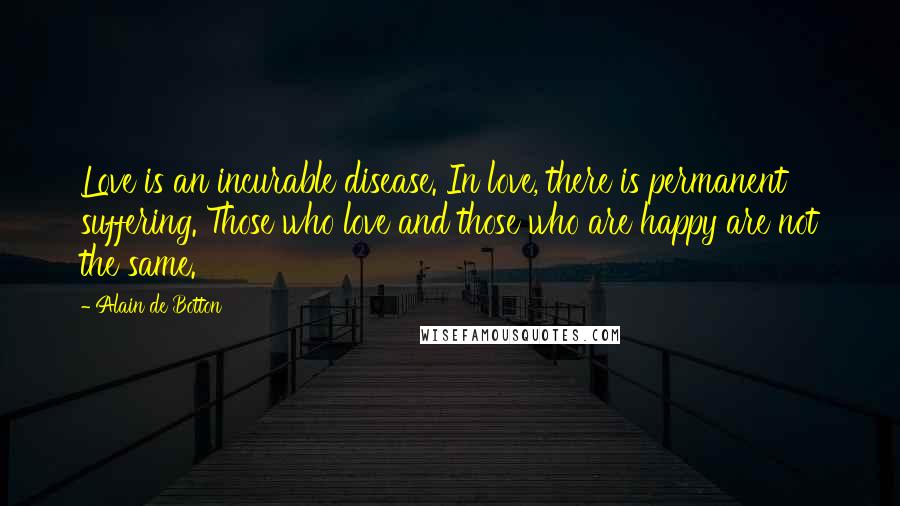 Alain De Botton Quotes: Love is an incurable disease. In love, there is permanent suffering. Those who love and those who are happy are not the same.