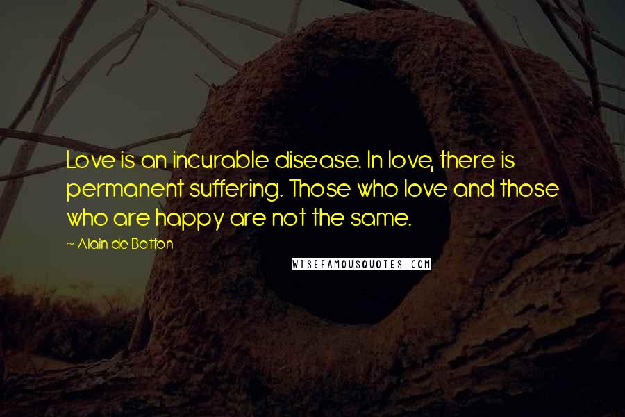 Alain De Botton Quotes: Love is an incurable disease. In love, there is permanent suffering. Those who love and those who are happy are not the same.