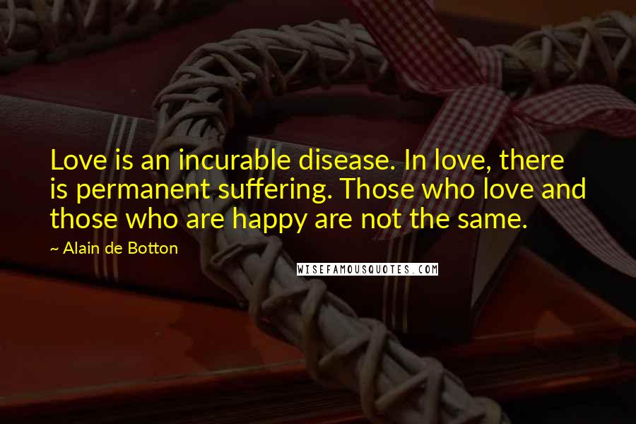 Alain De Botton Quotes: Love is an incurable disease. In love, there is permanent suffering. Those who love and those who are happy are not the same.