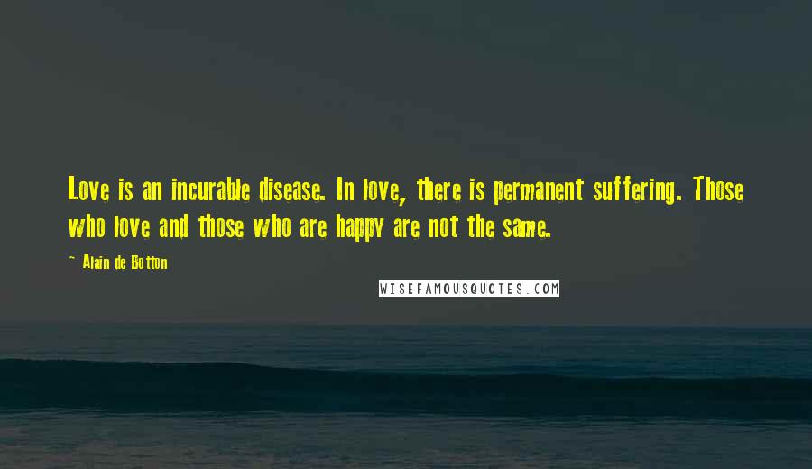 Alain De Botton Quotes: Love is an incurable disease. In love, there is permanent suffering. Those who love and those who are happy are not the same.