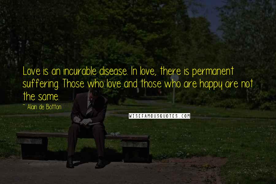 Alain De Botton Quotes: Love is an incurable disease. In love, there is permanent suffering. Those who love and those who are happy are not the same.