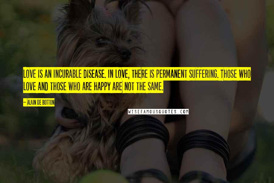 Alain De Botton Quotes: Love is an incurable disease. In love, there is permanent suffering. Those who love and those who are happy are not the same.