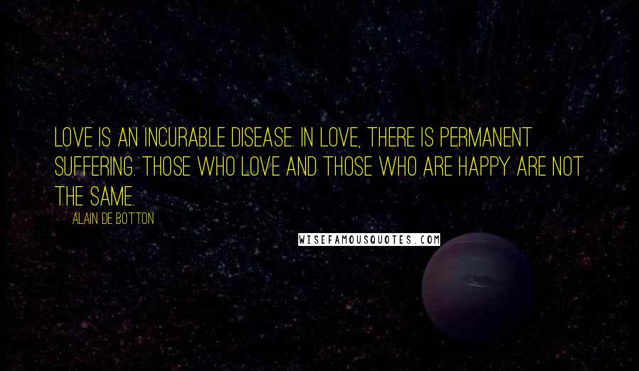 Alain De Botton Quotes: Love is an incurable disease. In love, there is permanent suffering. Those who love and those who are happy are not the same.