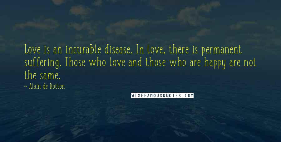 Alain De Botton Quotes: Love is an incurable disease. In love, there is permanent suffering. Those who love and those who are happy are not the same.