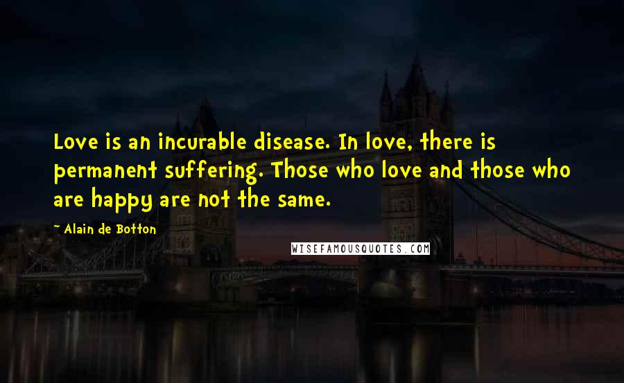 Alain De Botton Quotes: Love is an incurable disease. In love, there is permanent suffering. Those who love and those who are happy are not the same.