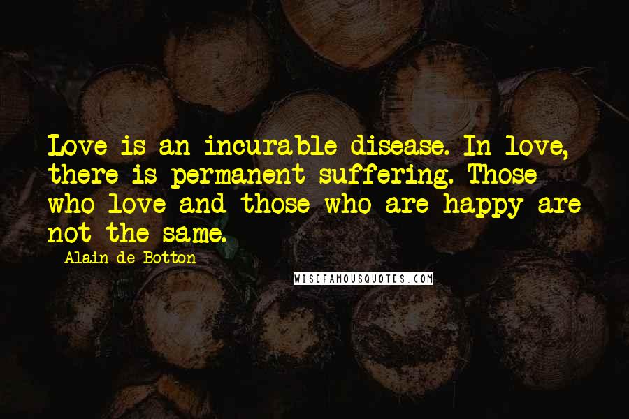 Alain De Botton Quotes: Love is an incurable disease. In love, there is permanent suffering. Those who love and those who are happy are not the same.