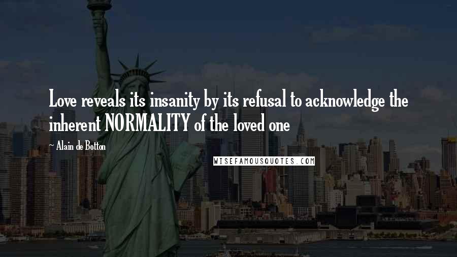 Alain De Botton Quotes: Love reveals its insanity by its refusal to acknowledge the inherent NORMALITY of the loved one