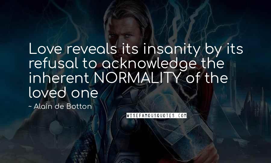 Alain De Botton Quotes: Love reveals its insanity by its refusal to acknowledge the inherent NORMALITY of the loved one