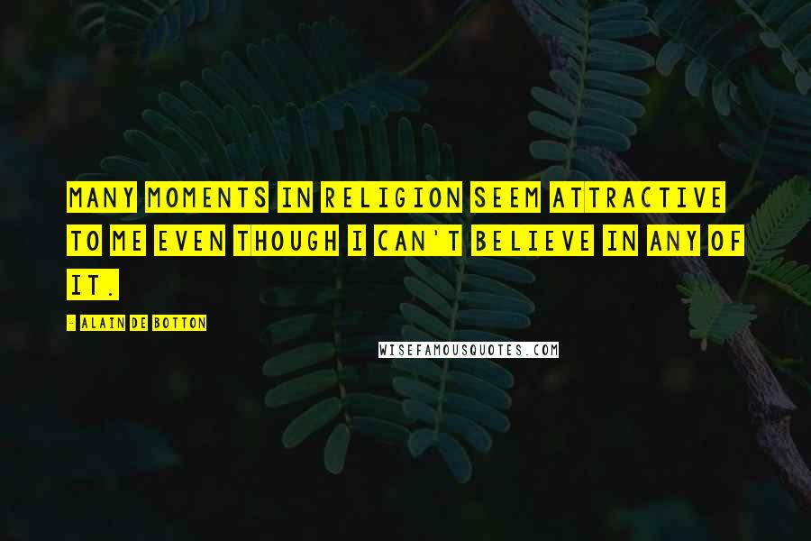 Alain De Botton Quotes: Many moments in religion seem attractive to me even though I can't believe in any of it.