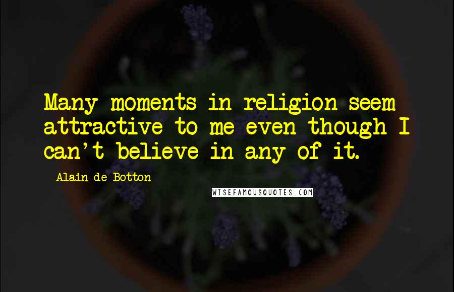 Alain De Botton Quotes: Many moments in religion seem attractive to me even though I can't believe in any of it.