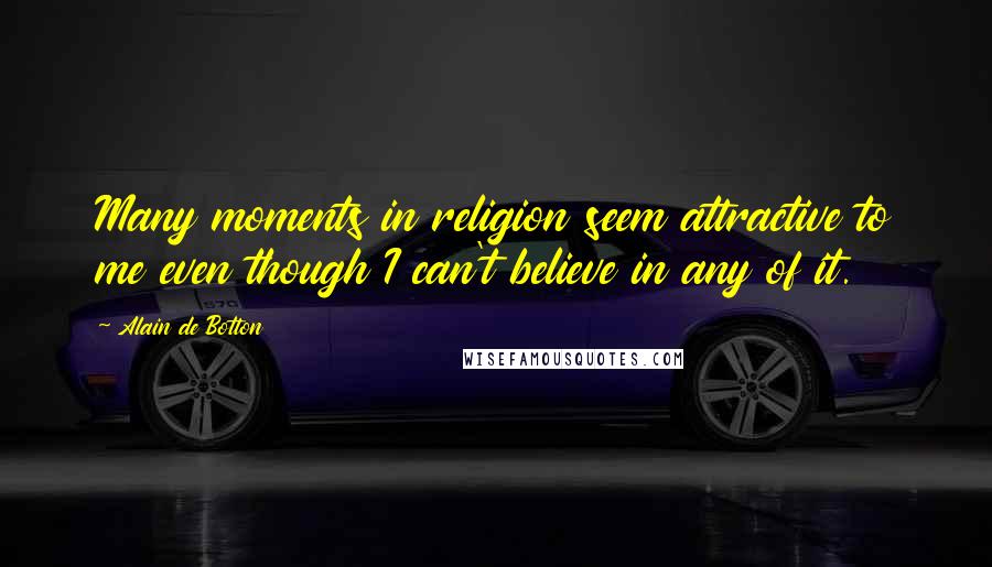Alain De Botton Quotes: Many moments in religion seem attractive to me even though I can't believe in any of it.
