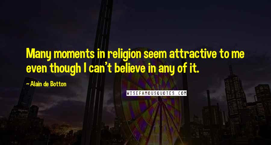 Alain De Botton Quotes: Many moments in religion seem attractive to me even though I can't believe in any of it.