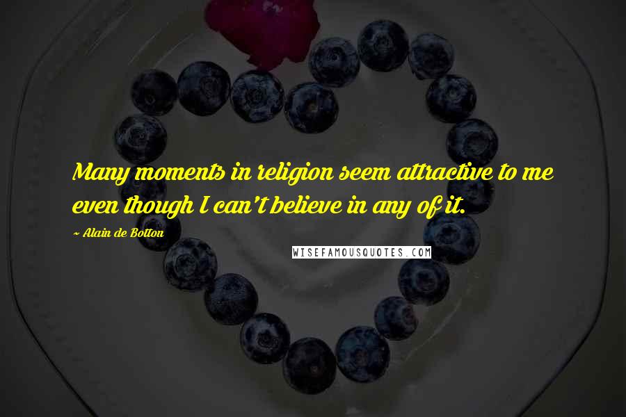 Alain De Botton Quotes: Many moments in religion seem attractive to me even though I can't believe in any of it.