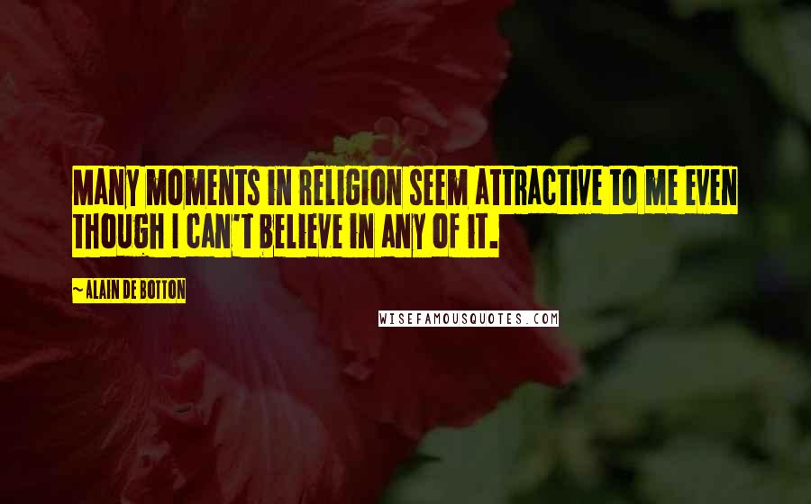 Alain De Botton Quotes: Many moments in religion seem attractive to me even though I can't believe in any of it.