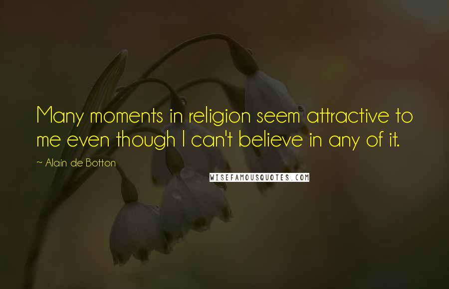 Alain De Botton Quotes: Many moments in religion seem attractive to me even though I can't believe in any of it.