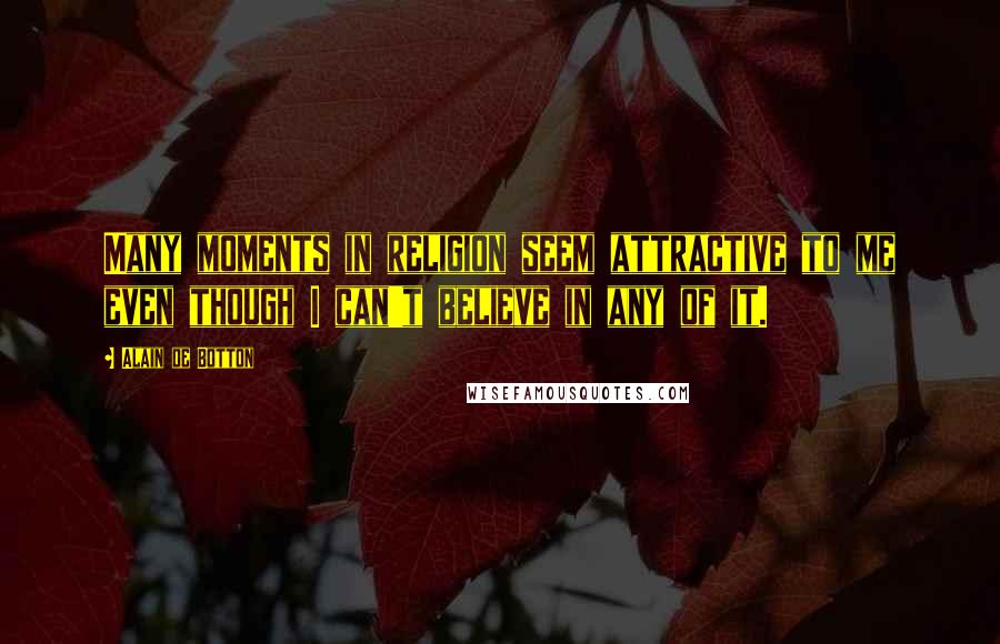 Alain De Botton Quotes: Many moments in religion seem attractive to me even though I can't believe in any of it.