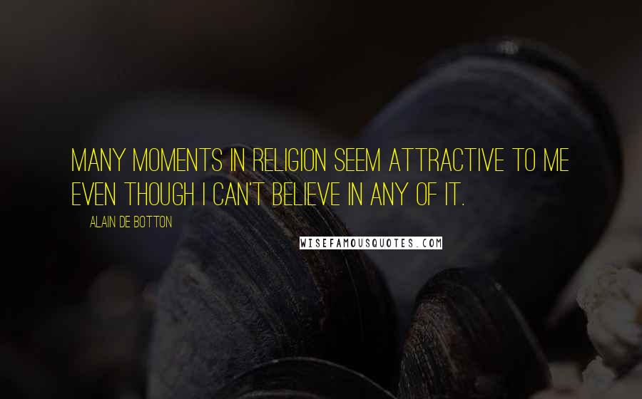 Alain De Botton Quotes: Many moments in religion seem attractive to me even though I can't believe in any of it.