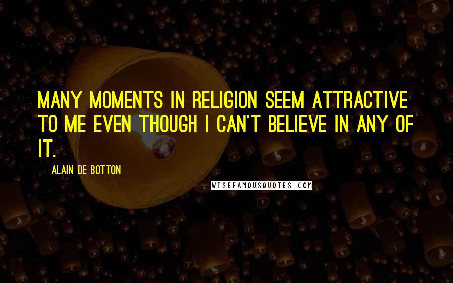 Alain De Botton Quotes: Many moments in religion seem attractive to me even though I can't believe in any of it.