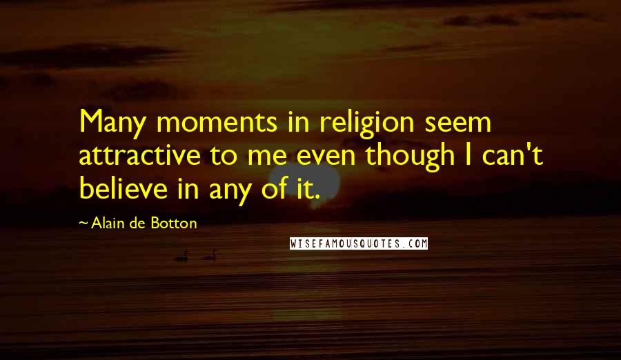 Alain De Botton Quotes: Many moments in religion seem attractive to me even though I can't believe in any of it.