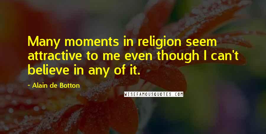 Alain De Botton Quotes: Many moments in religion seem attractive to me even though I can't believe in any of it.