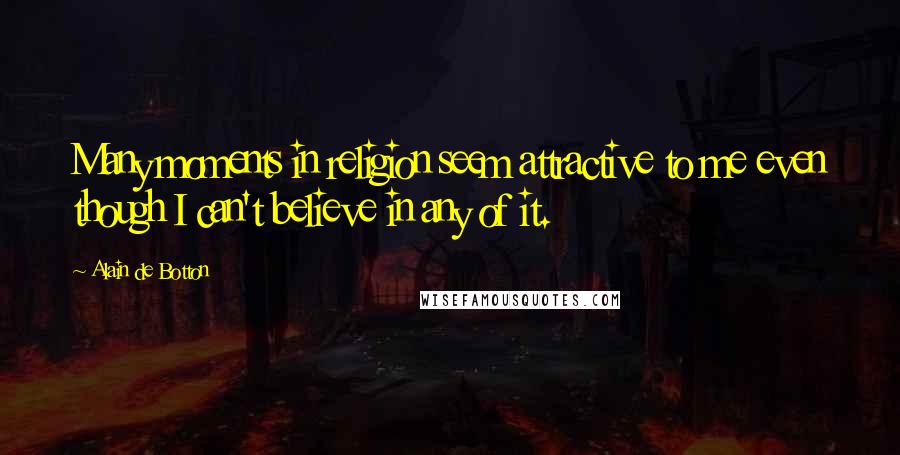 Alain De Botton Quotes: Many moments in religion seem attractive to me even though I can't believe in any of it.