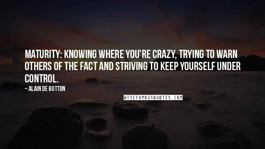 Alain De Botton Quotes: Maturity: knowing where you're crazy, trying to warn others of the fact and striving to keep yourself under control.
