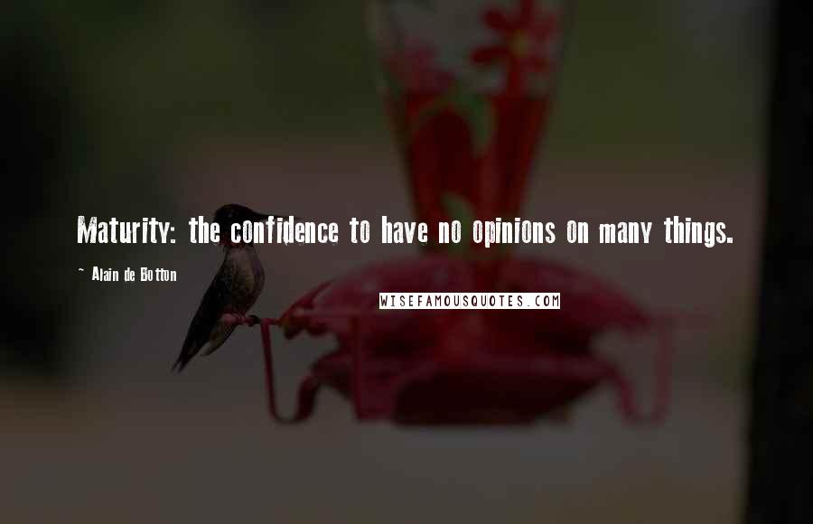 Alain De Botton Quotes: Maturity: the confidence to have no opinions on many things.