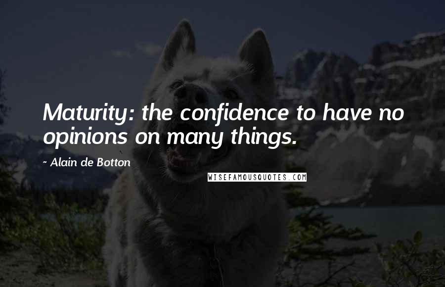 Alain De Botton Quotes: Maturity: the confidence to have no opinions on many things.