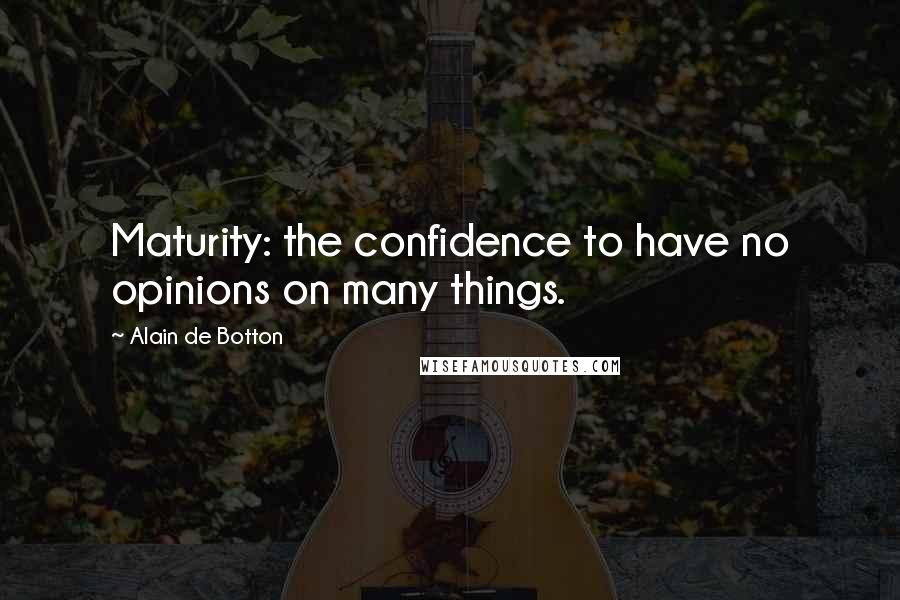 Alain De Botton Quotes: Maturity: the confidence to have no opinions on many things.