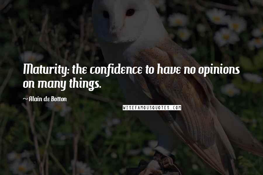 Alain De Botton Quotes: Maturity: the confidence to have no opinions on many things.