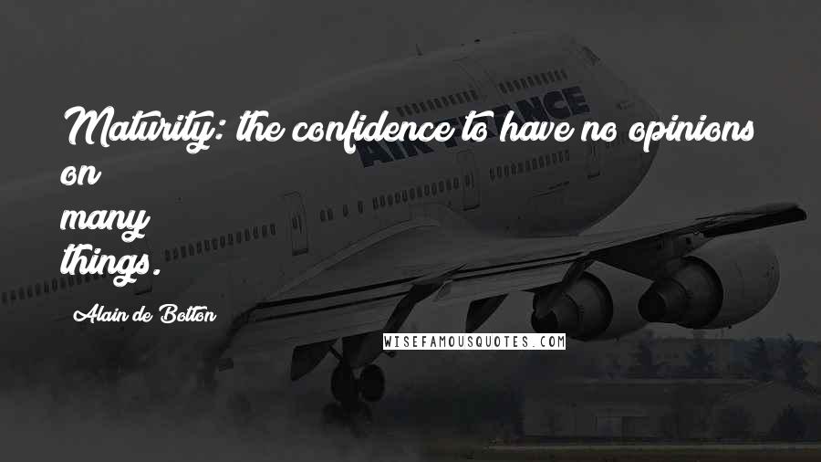 Alain De Botton Quotes: Maturity: the confidence to have no opinions on many things.