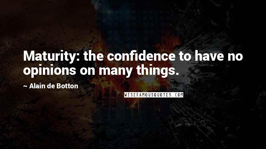 Alain De Botton Quotes: Maturity: the confidence to have no opinions on many things.