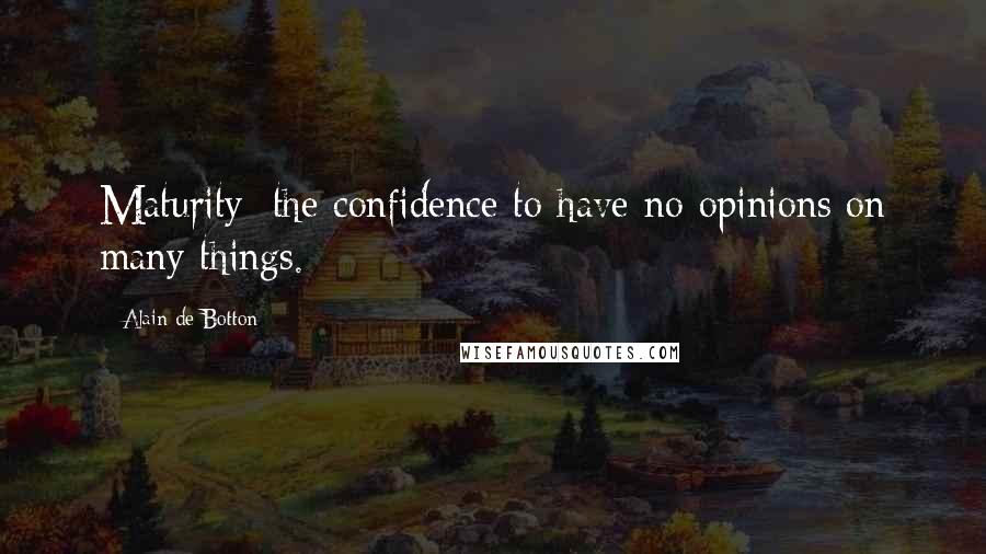 Alain De Botton Quotes: Maturity: the confidence to have no opinions on many things.