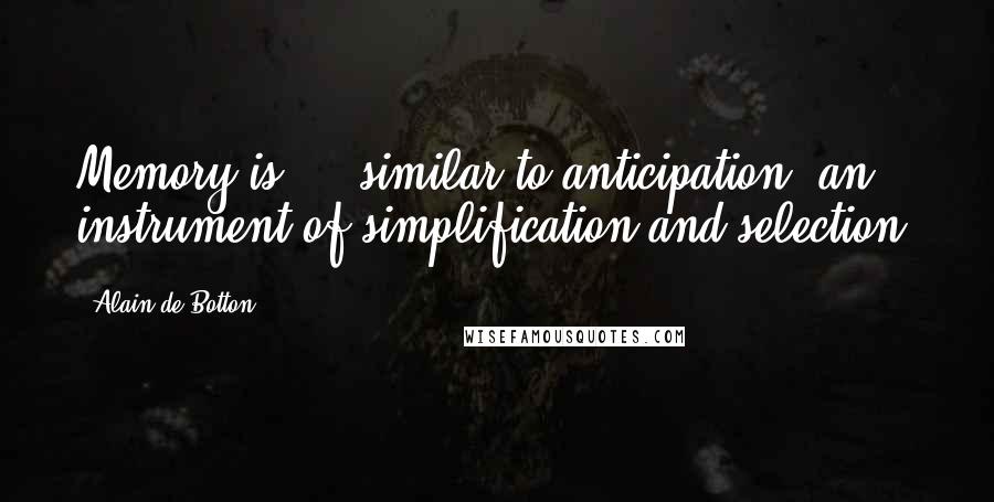 Alain De Botton Quotes: Memory is ... similar to anticipation: an instrument of simplification and selection.