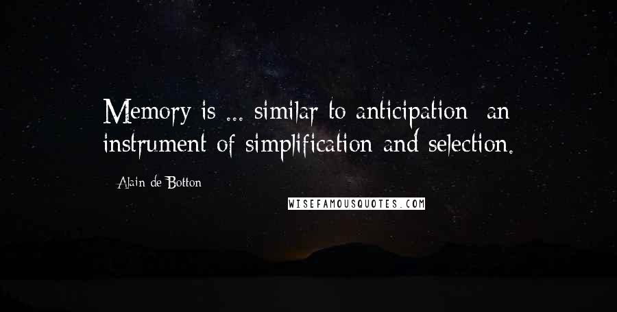 Alain De Botton Quotes: Memory is ... similar to anticipation: an instrument of simplification and selection.