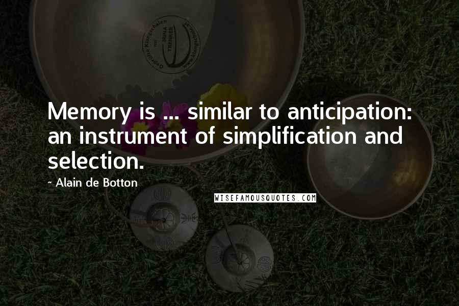 Alain De Botton Quotes: Memory is ... similar to anticipation: an instrument of simplification and selection.