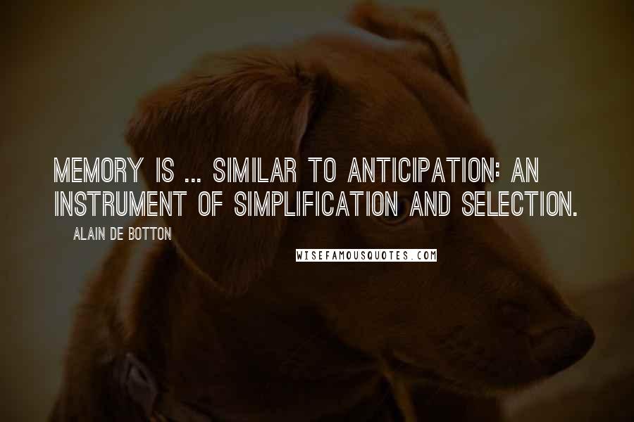 Alain De Botton Quotes: Memory is ... similar to anticipation: an instrument of simplification and selection.