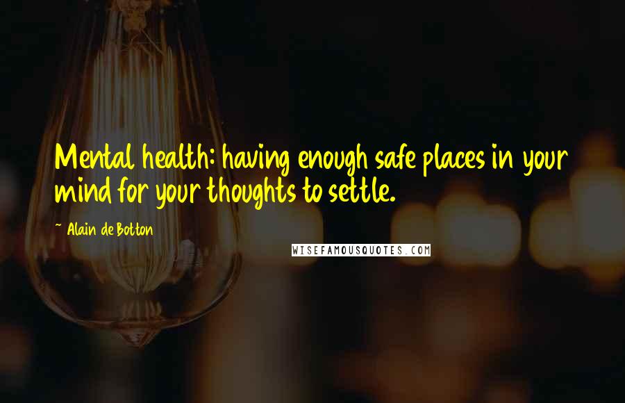 Alain De Botton Quotes: Mental health: having enough safe places in your mind for your thoughts to settle.