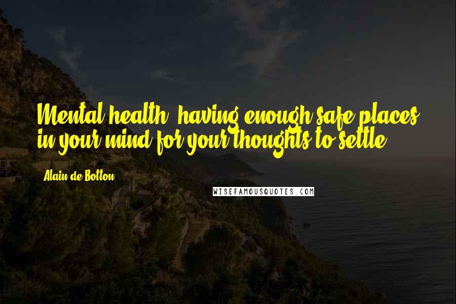 Alain De Botton Quotes: Mental health: having enough safe places in your mind for your thoughts to settle.