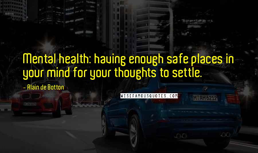 Alain De Botton Quotes: Mental health: having enough safe places in your mind for your thoughts to settle.