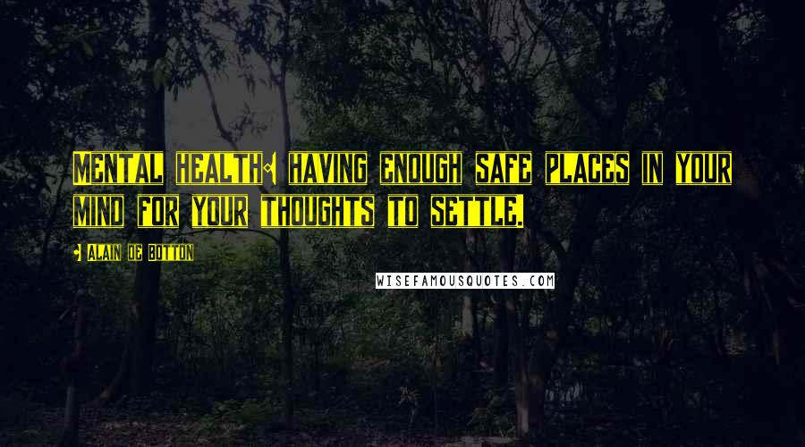 Alain De Botton Quotes: Mental health: having enough safe places in your mind for your thoughts to settle.