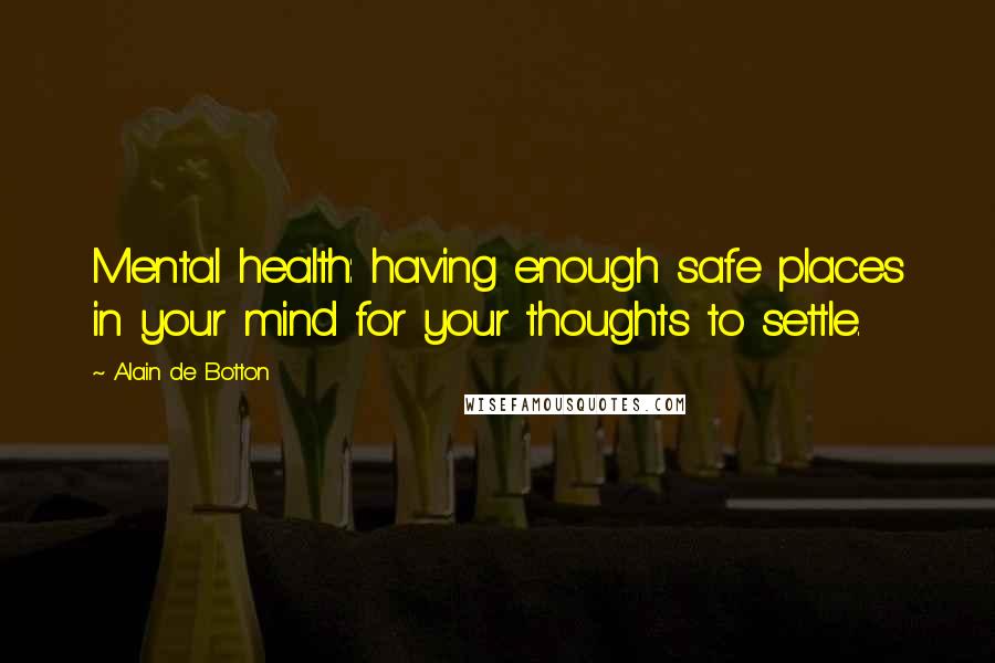 Alain De Botton Quotes: Mental health: having enough safe places in your mind for your thoughts to settle.