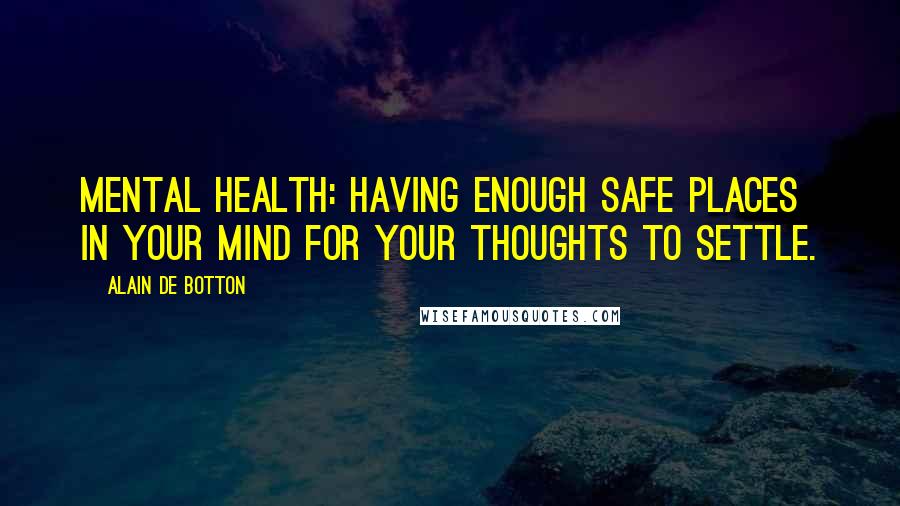 Alain De Botton Quotes: Mental health: having enough safe places in your mind for your thoughts to settle.