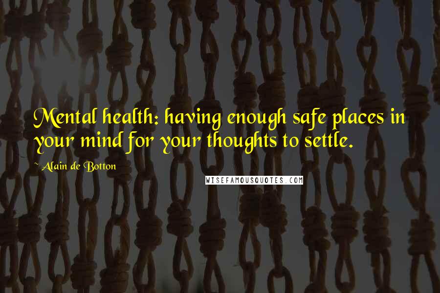 Alain De Botton Quotes: Mental health: having enough safe places in your mind for your thoughts to settle.